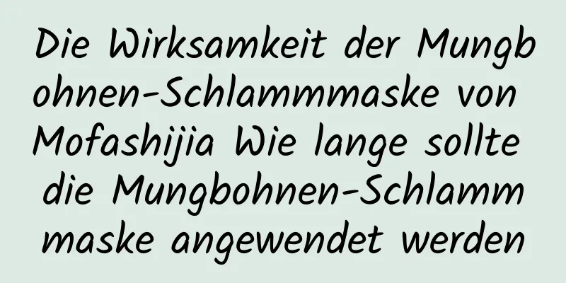 Die Wirksamkeit der Mungbohnen-Schlammmaske von Mofashijia Wie lange sollte die Mungbohnen-Schlammmaske angewendet werden