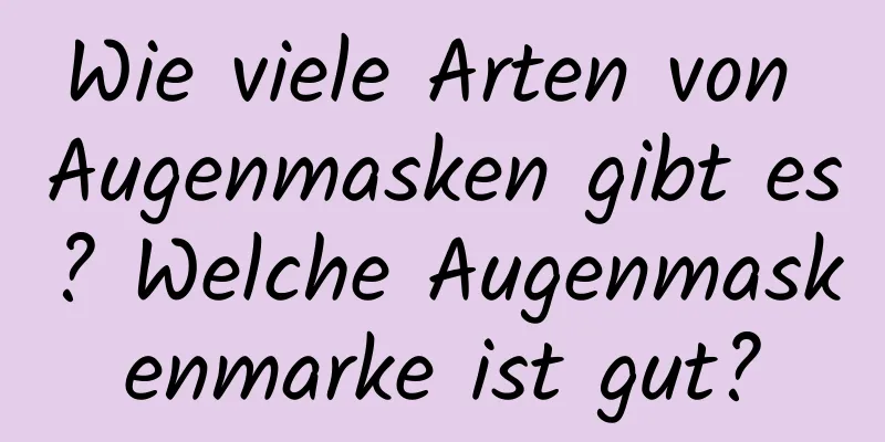 Wie viele Arten von Augenmasken gibt es? Welche Augenmaskenmarke ist gut?