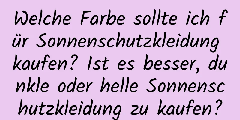 Welche Farbe sollte ich für Sonnenschutzkleidung kaufen? Ist es besser, dunkle oder helle Sonnenschutzkleidung zu kaufen?