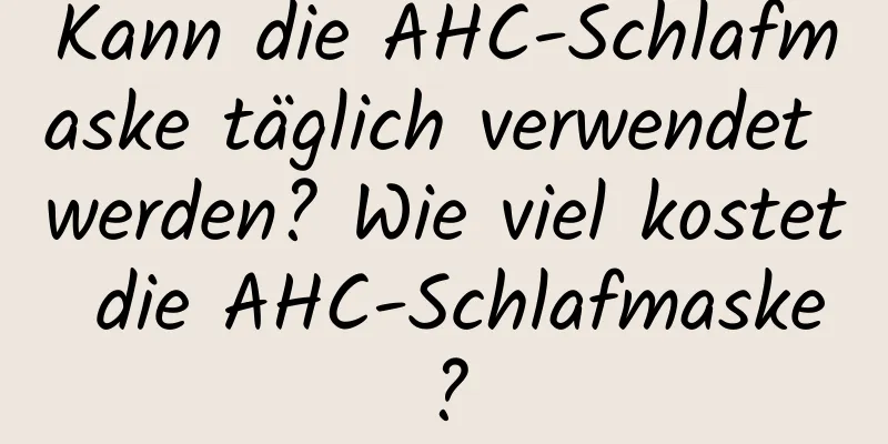 Kann die AHC-Schlafmaske täglich verwendet werden? Wie viel kostet die AHC-Schlafmaske?