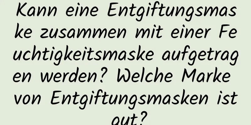 Kann eine Entgiftungsmaske zusammen mit einer Feuchtigkeitsmaske aufgetragen werden? Welche Marke von Entgiftungsmasken ist gut?