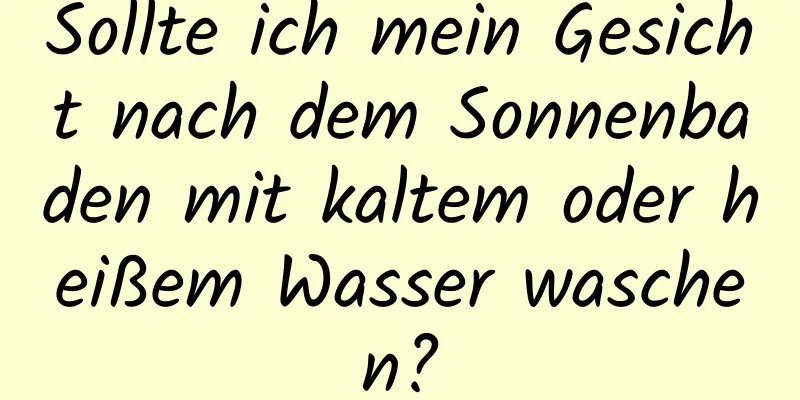 Sollte ich mein Gesicht nach dem Sonnenbaden mit kaltem oder heißem Wasser waschen?