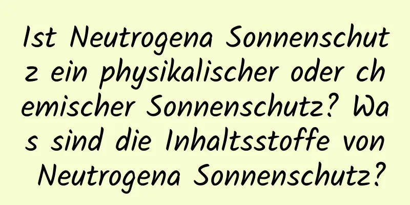Ist Neutrogena Sonnenschutz ein physikalischer oder chemischer Sonnenschutz? Was sind die Inhaltsstoffe von Neutrogena Sonnenschutz?