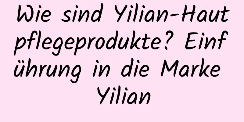 Wie sind Yilian-Hautpflegeprodukte? Einführung in die Marke Yilian