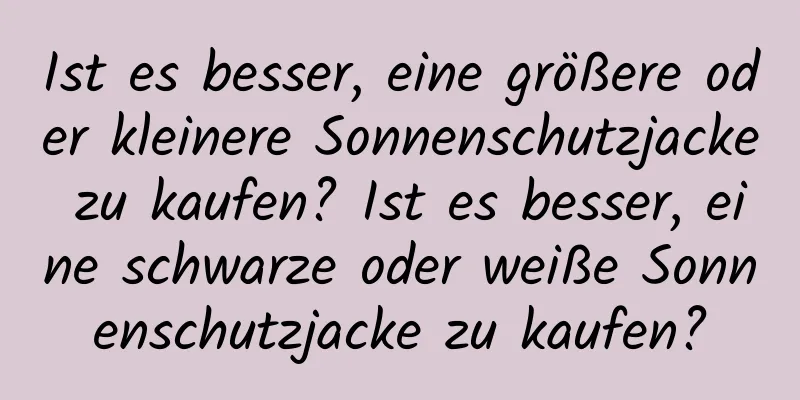 Ist es besser, eine größere oder kleinere Sonnenschutzjacke zu kaufen? Ist es besser, eine schwarze oder weiße Sonnenschutzjacke zu kaufen?