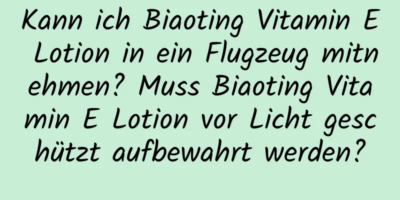 Kann ich Biaoting Vitamin E Lotion in ein Flugzeug mitnehmen? Muss Biaoting Vitamin E Lotion vor Licht geschützt aufbewahrt werden?
