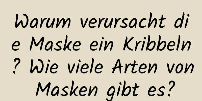 Warum verursacht die Maske ein Kribbeln? Wie viele Arten von Masken gibt es?