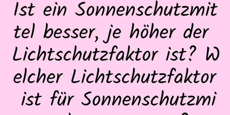Ist ein Sonnenschutzmittel besser, je höher der Lichtschutzfaktor ist? Welcher Lichtschutzfaktor ist für Sonnenschutzmittel angemessen?