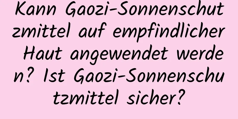 Kann Gaozi-Sonnenschutzmittel auf empfindlicher Haut angewendet werden? Ist Gaozi-Sonnenschutzmittel sicher?