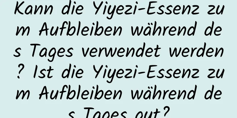 Kann die Yiyezi-Essenz zum Aufbleiben während des Tages verwendet werden? Ist die Yiyezi-Essenz zum Aufbleiben während des Tages gut?