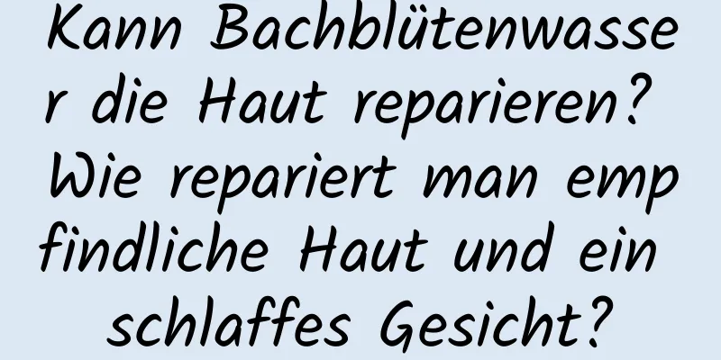 Kann Bachblütenwasser die Haut reparieren? Wie repariert man empfindliche Haut und ein schlaffes Gesicht?