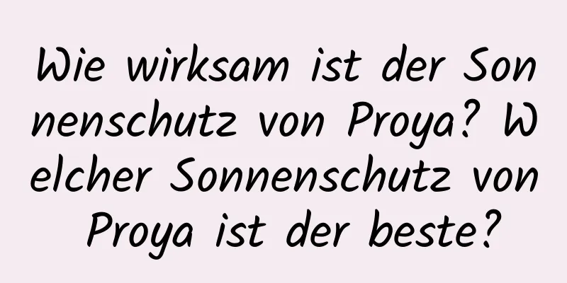 Wie wirksam ist der Sonnenschutz von Proya? Welcher Sonnenschutz von Proya ist der beste?