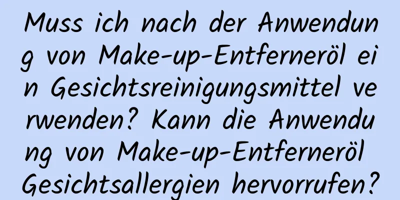Muss ich nach der Anwendung von Make-up-Entferneröl ein Gesichtsreinigungsmittel verwenden? Kann die Anwendung von Make-up-Entferneröl Gesichtsallergien hervorrufen?