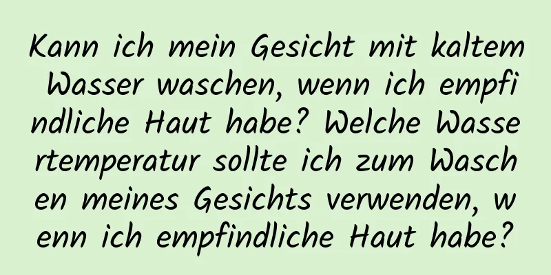 Kann ich mein Gesicht mit kaltem Wasser waschen, wenn ich empfindliche Haut habe? Welche Wassertemperatur sollte ich zum Waschen meines Gesichts verwenden, wenn ich empfindliche Haut habe?