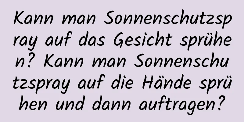 Kann man Sonnenschutzspray auf das Gesicht sprühen? Kann man Sonnenschutzspray auf die Hände sprühen und dann auftragen?