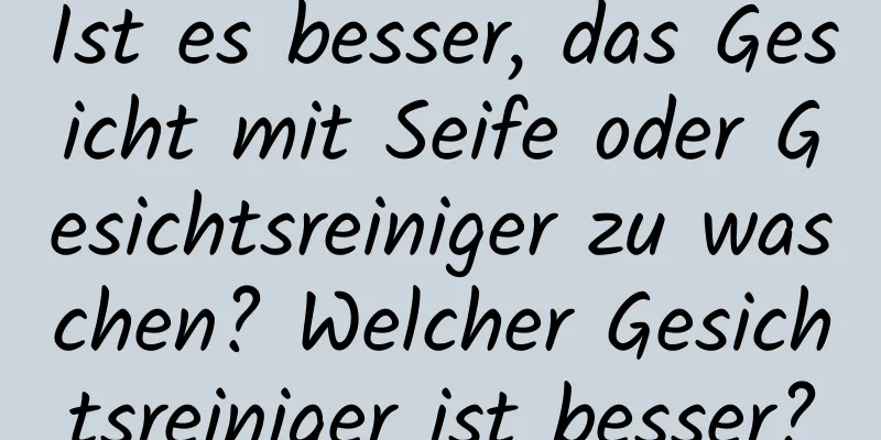 Ist es besser, das Gesicht mit Seife oder Gesichtsreiniger zu waschen? Welcher Gesichtsreiniger ist besser?