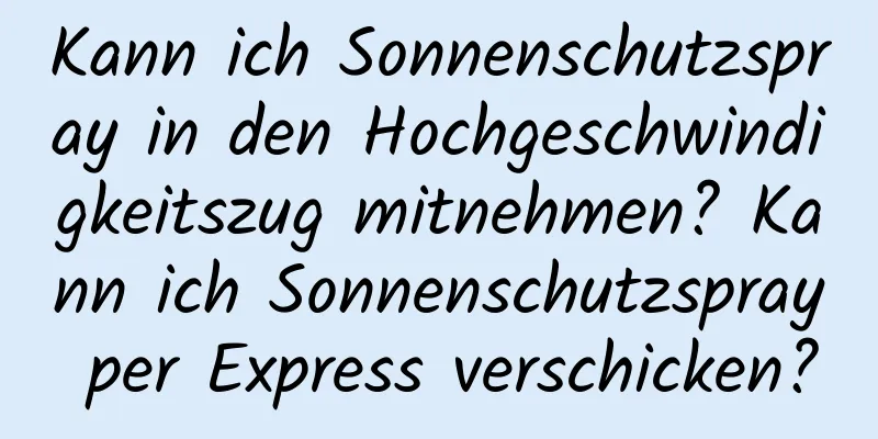 Kann ich Sonnenschutzspray in den Hochgeschwindigkeitszug mitnehmen? Kann ich Sonnenschutzspray per Express verschicken?