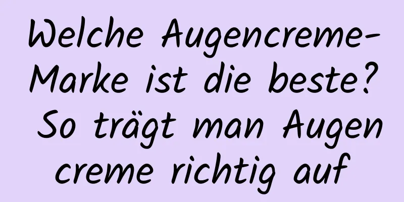 Welche Augencreme-Marke ist die beste? So trägt man Augencreme richtig auf