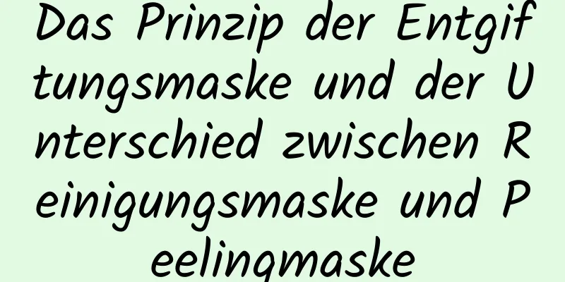 Das Prinzip der Entgiftungsmaske und der Unterschied zwischen Reinigungsmaske und Peelingmaske