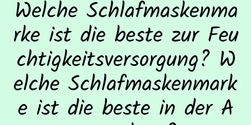 Welche Schlafmaskenmarke ist die beste zur Feuchtigkeitsversorgung? Welche Schlafmaskenmarke ist die beste in der Anwendung?