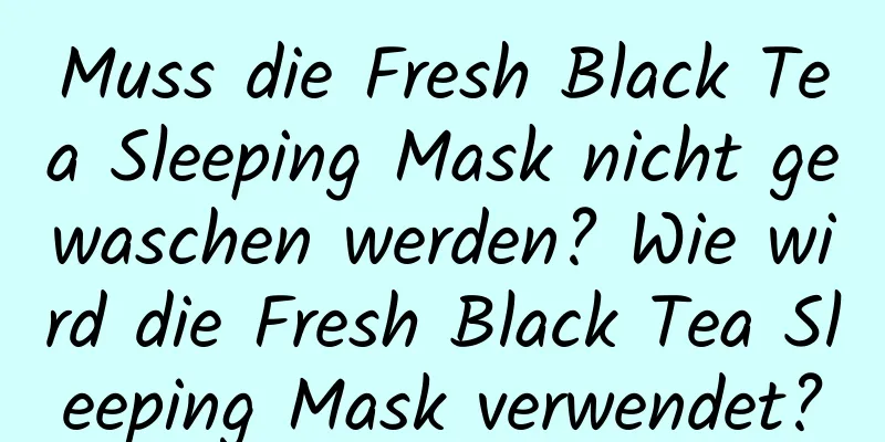 Muss die Fresh Black Tea Sleeping Mask nicht gewaschen werden? Wie wird die Fresh Black Tea Sleeping Mask verwendet?