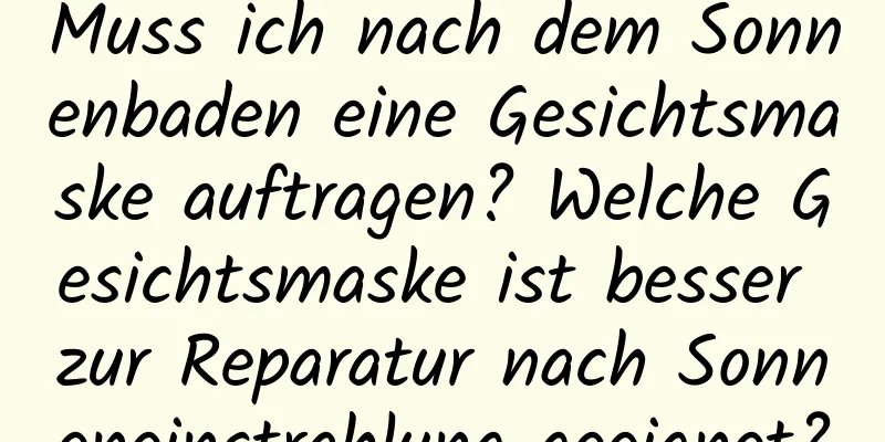 Muss ich nach dem Sonnenbaden eine Gesichtsmaske auftragen? Welche Gesichtsmaske ist besser zur Reparatur nach Sonneneinstrahlung geeignet?