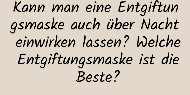 Kann man eine Entgiftungsmaske auch über Nacht einwirken lassen? Welche Entgiftungsmaske ist die Beste?