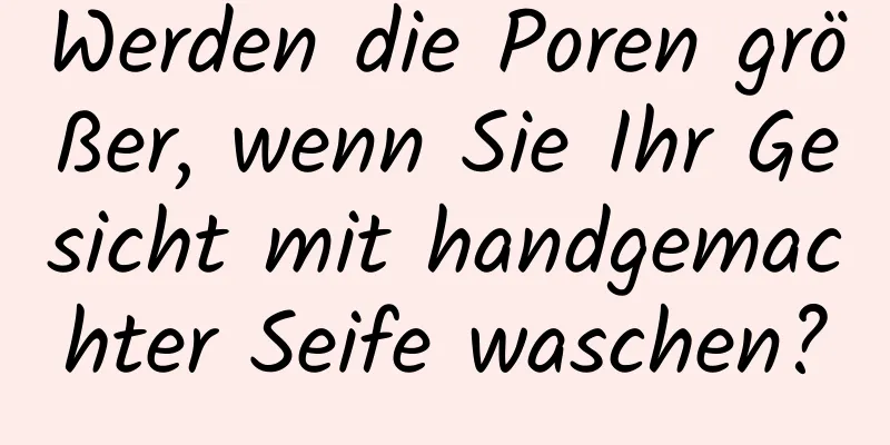 Werden die Poren größer, wenn Sie Ihr Gesicht mit handgemachter Seife waschen?