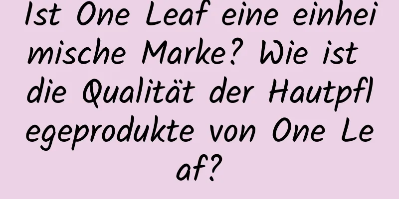 Ist One Leaf eine einheimische Marke? Wie ist die Qualität der Hautpflegeprodukte von One Leaf?