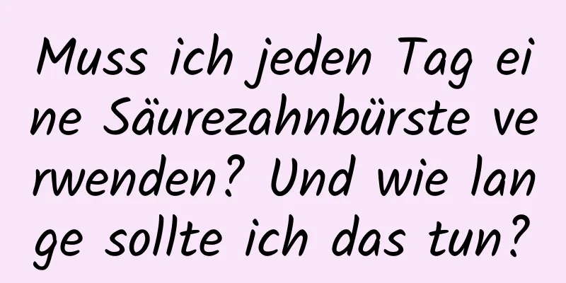 Muss ich jeden Tag eine Säurezahnbürste verwenden? Und wie lange sollte ich das tun?