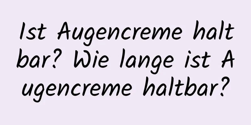 Ist Augencreme haltbar? Wie lange ist Augencreme haltbar?