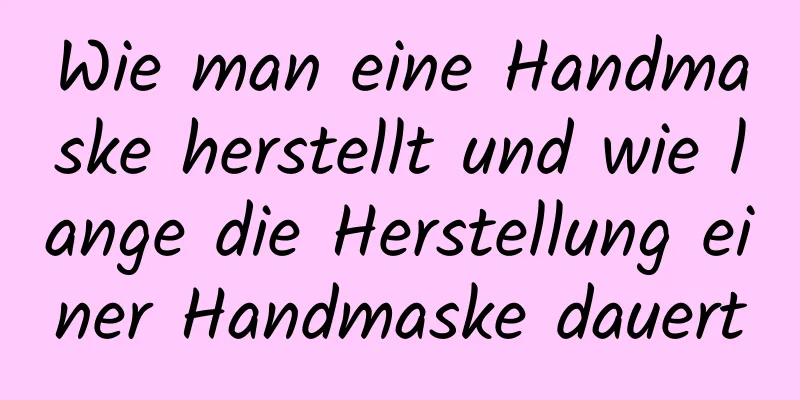 Wie man eine Handmaske herstellt und wie lange die Herstellung einer Handmaske dauert