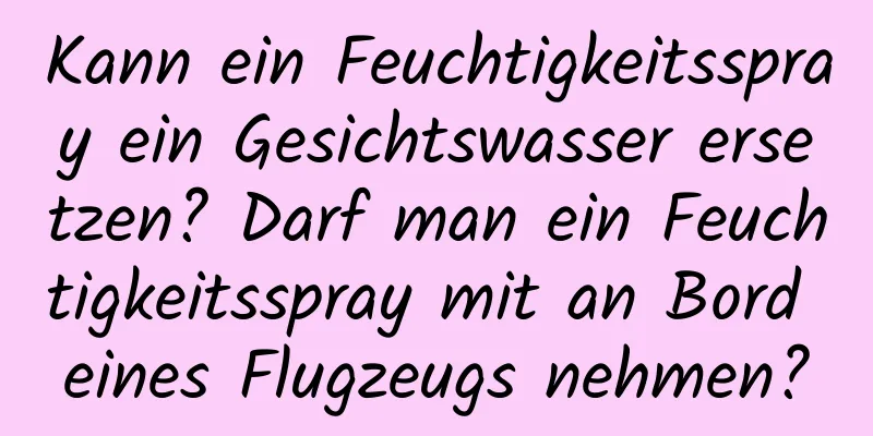 Kann ein Feuchtigkeitsspray ein Gesichtswasser ersetzen? Darf man ein Feuchtigkeitsspray mit an Bord eines Flugzeugs nehmen?