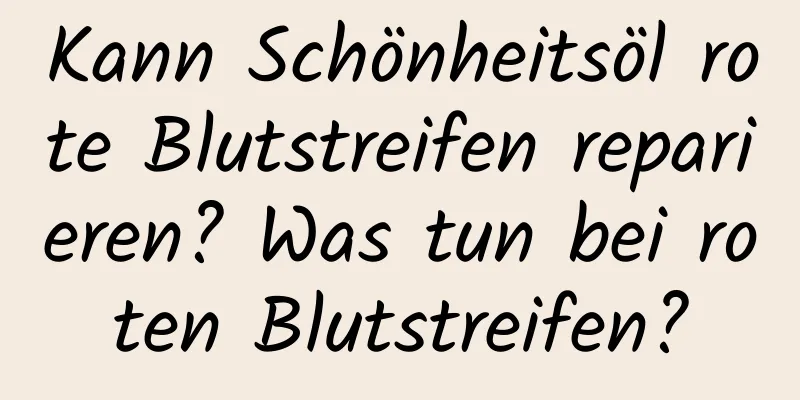Kann Schönheitsöl rote Blutstreifen reparieren? Was tun bei roten Blutstreifen?