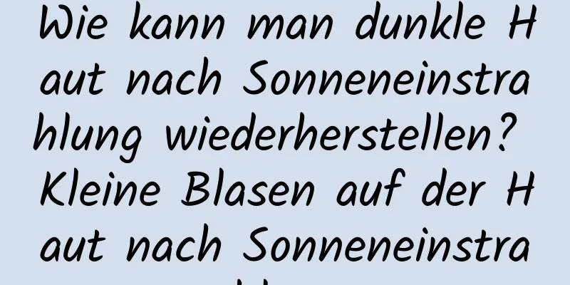 Wie kann man dunkle Haut nach Sonneneinstrahlung wiederherstellen? Kleine Blasen auf der Haut nach Sonneneinstrahlung