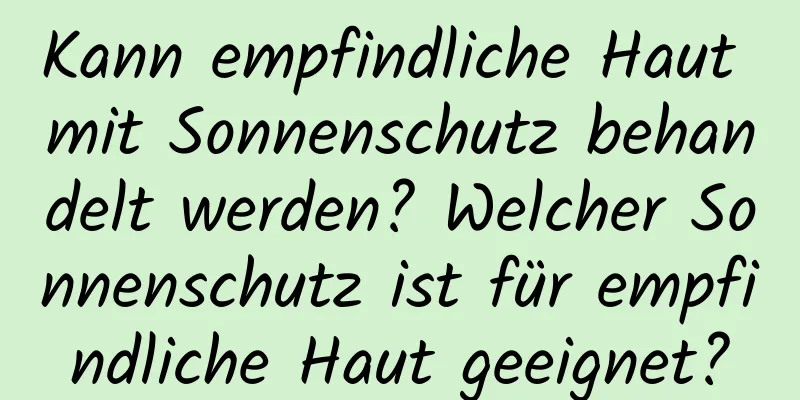 Kann empfindliche Haut mit Sonnenschutz behandelt werden? Welcher Sonnenschutz ist für empfindliche Haut geeignet?