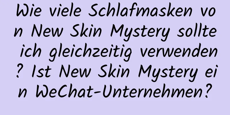 Wie viele Schlafmasken von New Skin Mystery sollte ich gleichzeitig verwenden? Ist New Skin Mystery ein WeChat-Unternehmen?