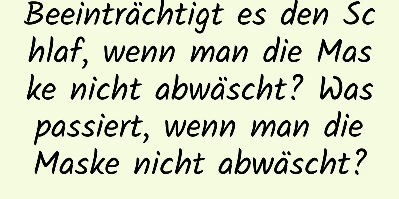 Beeinträchtigt es den Schlaf, wenn man die Maske nicht abwäscht? Was passiert, wenn man die Maske nicht abwäscht?