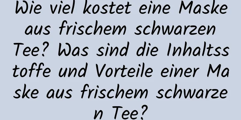Wie viel kostet eine Maske aus frischem schwarzen Tee? Was sind die Inhaltsstoffe und Vorteile einer Maske aus frischem schwarzen Tee?