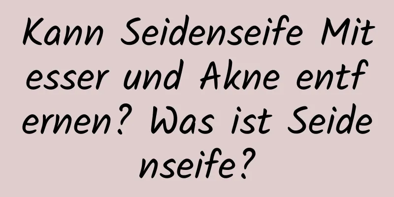 Kann Seidenseife Mitesser und Akne entfernen? Was ist Seidenseife?