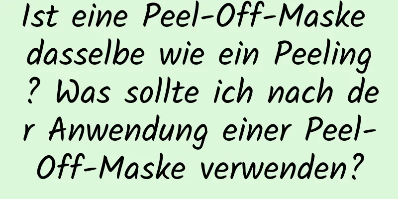 Ist eine Peel-Off-Maske dasselbe wie ein Peeling? Was sollte ich nach der Anwendung einer Peel-Off-Maske verwenden?