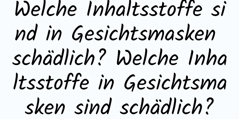 Welche Inhaltsstoffe sind in Gesichtsmasken schädlich? Welche Inhaltsstoffe in Gesichtsmasken sind schädlich?