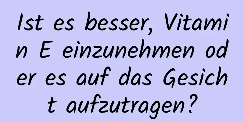 Ist es besser, Vitamin E einzunehmen oder es auf das Gesicht aufzutragen?