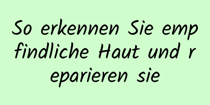So erkennen Sie empfindliche Haut und reparieren sie