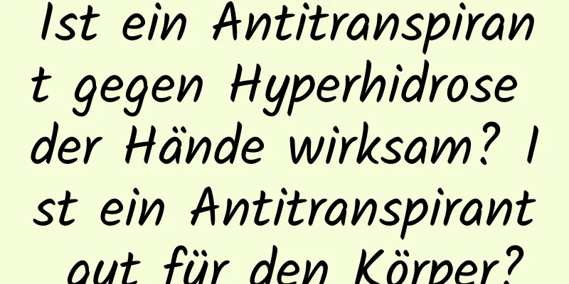 Ist ein Antitranspirant gegen Hyperhidrose der Hände wirksam? Ist ein Antitranspirant gut für den Körper?