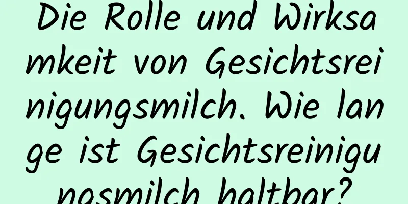 Die Rolle und Wirksamkeit von Gesichtsreinigungsmilch. Wie lange ist Gesichtsreinigungsmilch haltbar?