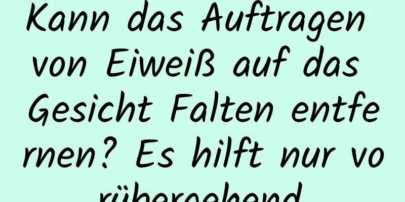 Kann das Auftragen von Eiweiß auf das Gesicht Falten entfernen? Es hilft nur vorübergehend.
