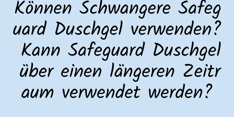 Können Schwangere Safeguard Duschgel verwenden? Kann Safeguard Duschgel über einen längeren Zeitraum verwendet werden?