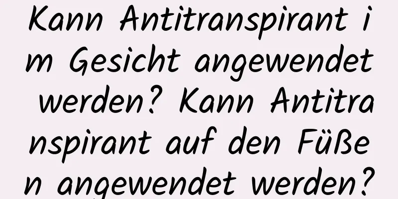 Kann Antitranspirant im Gesicht angewendet werden? Kann Antitranspirant auf den Füßen angewendet werden?