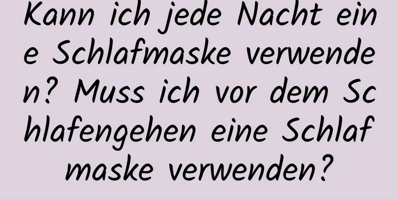 Kann ich jede Nacht eine Schlafmaske verwenden? Muss ich vor dem Schlafengehen eine Schlafmaske verwenden?